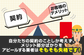 自分たちの契約のことしか考えず、メリット部分ばかりをアピールする業者はそもそも失格です！