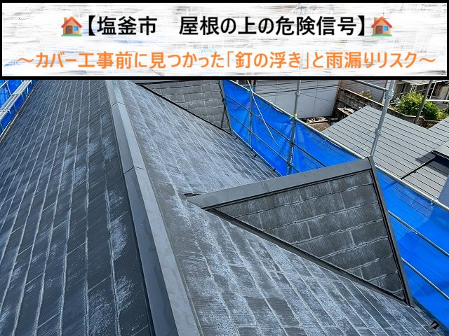 【塩釜市】屋根の上の危険信号！カバー工事前に見つかった「釘の浮き」と雨漏りリスク