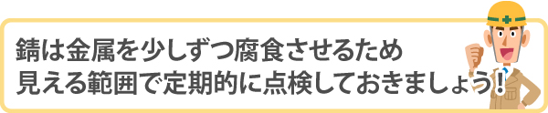 錆は金属を少しずつ腐食させるため見える範囲で定期的に点検しておきましょう！