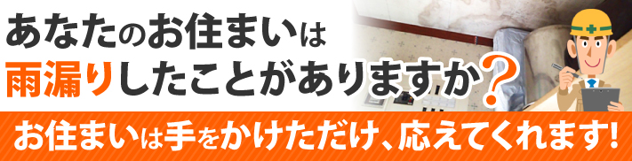 あなたのお住まいは雨漏りしたことがありますか？お住まいは手をかけただけ、応えてくれます!