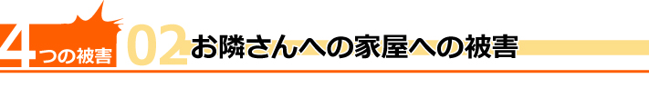 4つの被害その2、お隣さんへの家屋への被害